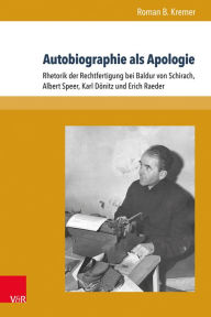 Autobiographie als Apologie: Rhetorik der Rechtfertigung bei Baldur von Schirach, Albert Speer, Karl Donitz und Erich Raeder Roman B Kremer Author