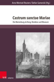 Castrum sanctae Mariae: Die Marienburg als Burg, Residenz und Museum Barthlomiej Butryn Contribution by