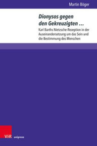 Dionysos gegen den Gekreuzigten ...: Karl Barths Nietzsche-Rezeption in der Auseinandersetzung um das Sein und die Bestimmung des Menschen Martin Boge