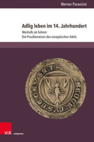 Adlig leben im 14. Jahrhundert: Weshalb sie fuhren: Die Preussenreisen des europaischen Adels. Teil 3 Werner Paravicini Author
