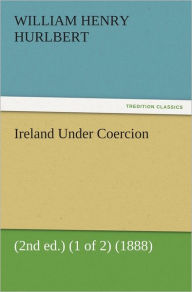 Ireland Under Coercion (2nd ed.) (1 of 2) (1888) William Henry Hurlbert Author
