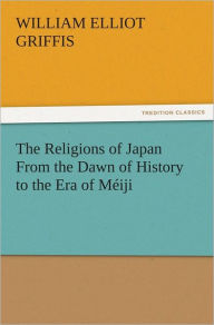 The Religions of Japan From the Dawn of History to the Era of Méiji - William Elliot Griffis