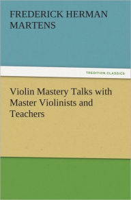 Violin Mastery Talks with Master Violinists and Teachers Frederick Herman Martens Author