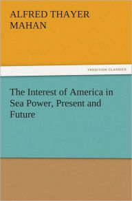The Interest of America in Sea Power, Present and Future A. T. (Alfred Thayer) Mahan Author