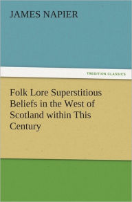 Folk Lore Superstitious Beliefs in the West of Scotland within This Century James Napier Author