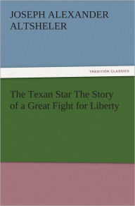The Texan Star The Story of a Great Fight for Liberty Joseph A. (Joseph Alexander) Altsheler Author