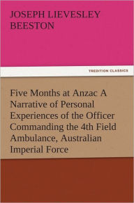 Five Months at Anzac A Narrative of Personal Experiences of the Officer Commanding the 4th Field Ambulance, Australian Imperial Force Joseph Lievesley