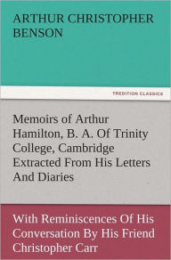 Memoirs of Arthur Hamilton, B. A. Of Trinity College, Cambridge Extracted From His Letters And Diaries, With Reminiscences Of His Conversation By His Friend Christopher Carr Of The Same College - Arthur Christopher Benson