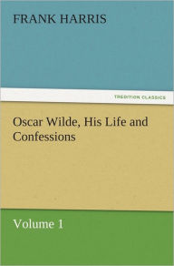 Oscar Wilde, His Life and Confessions Volume 1 Frank Harris Author
