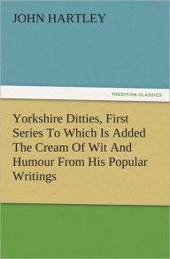 Yorkshire Ditties, First Series To Which Is Added The Cream Of Wit And Humour From His Popular Writings - John Hartley