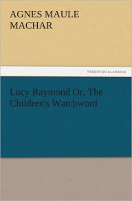 Lucy Raymond Or, The Children's Watchword Agnes Maule Machar Author
