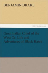 Great Indian Chief of the West Or, Life and Adventures of Black Hawk Benjamin Drake Author