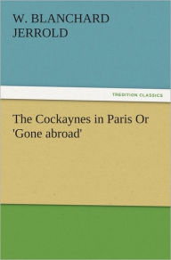 The Cockaynes in Paris Or 'Gone abroad' W. Blanchard Jerrold Author