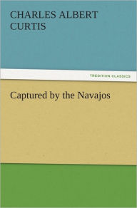 Captured by the Navajos Charles A. (Charles Albert) Curtis Author
