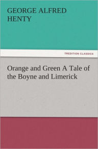 Orange and Green A Tale of the Boyne and Limerick G. A. (George Alfred) Henty Author