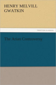 The Arian Controversy Henry Melvill Gwatkin Author