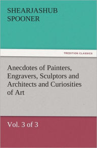 Anecdotes of Painters, Engravers, Sculptors and Architects and Curiosities of Art (Vol. 3 of 3) - Shearjashub Spooner