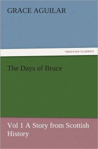 The Days of Bruce Vol 1 A Story from Scottish History Grace Aguilar Author