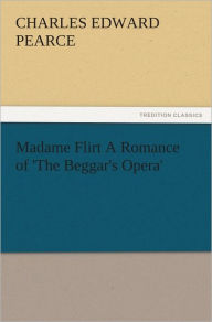 Madame Flirt A Romance of 'The Beggar's Opera' Charles Edward Pearce Author