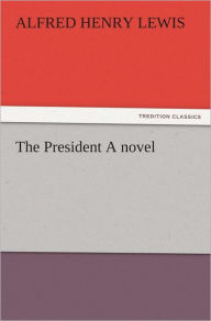 The President A novel Alfred Henry Lewis Author