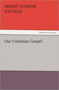 Our Unitarian Gospel - Minot J. (Minot Judson) Savage