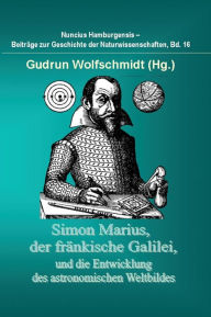 Simon Marius, Der Frankische Galilei, Und Die Entwicklung Des Astronomischen Weltbildes Gudrun Wolfschmidt Author
