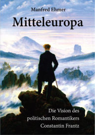 Mitteleuropa: Die Vision des politischen Romantikers Constantin Frantz Manfred Ehmer Author