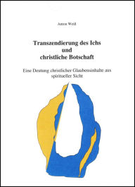 Transzendierung des Ichs und christliche Botschaft: Eine Deutung christlicher Glaubensinhalte aus spiritueller Sicht Anton WeiÃ? Author