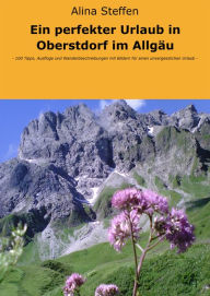 Ein perfekter Urlaub in Oberstdorf im Allgäu: - 100 Tipps, Ausflüge und Wanderbeschreibungen mit Bildern für einen unvergesslichen Urlaub - Alina Stef