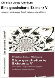 Eine gescheiterte Existenz V: oder eine Unglaubliche Tragik im Leben eines Kindes Christian Lukas Altenburg Author