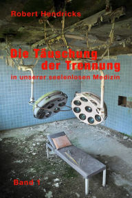 Die Täuschung der Trennung: in unserer seelenlosen Medizin Band 1 - Robert Hendricks