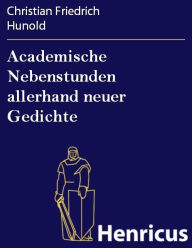 Academische Nebenstunden allerhand neuer Gedichte Christian Friedrich Hunold Author
