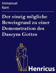Der einzig mÃ¶gliche Beweisgrund zu einer Demonstration des Daseyns Gottes Immanuel Kant Author