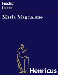 Maria Magdalene : Ein bÃ¼rgerliches Trauerspiel in drei Akten Friedrich Hebbel Author