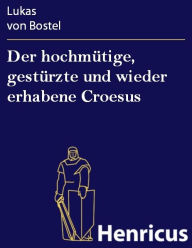 Der hochmÃ¼tige, gestÃ¼rzte und wieder erhabene Croesus : In einem Singe-Spiele Lukas von Bostel Author