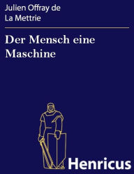 Der Mensch eine Maschine : (L'homme plus que machine) Julien Offray de La Mettrie Author