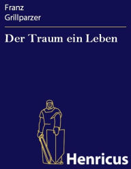 Der Traum ein Leben : Dramatisches MÃ¤rchen in vier AufzÃ¼gen Franz Grillparzer Author