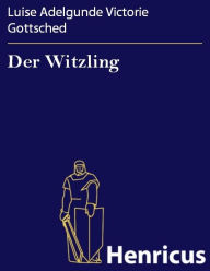 Der Witzling : Ein deutsches Nachspiel in einem Aufzuge Luise Adelgunde Victorie Gottsched Author