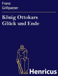 KÃ¶nig Ottokars GlÃ¼ck und Ende : Trauerspiel in fÃ¼nf AufzÃ¼gen Franz Grillparzer Author