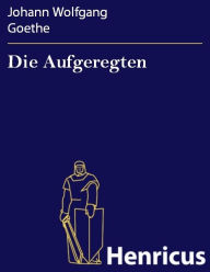 Die Aufgeregten : Politisches Drama in fÃ¼nf Akten Johann Wolfgang Goethe Author
