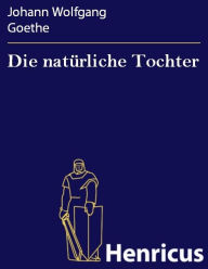 Die natürliche Tochter : Trauerspiel Johann Wolfgang Goethe Author