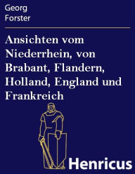 Ansichten vom Niederrhein, von Brabant, Flandern, Holland, England und Frankreich : im April, Mai und Junius 1790 Georg Forster Author
