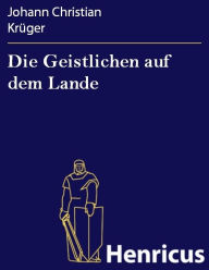 Die Geistlichen auf dem Lande : Ein Lustspiel in drey Handlungen Johann Christian Krüger Author