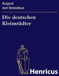 Die deutschen Kleinstädter : Ein Lustspiel in vier Akten August von Kotzebue Author