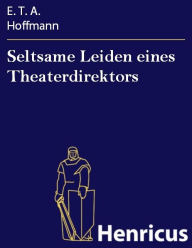 Seltsame Leiden eines Theaterdirektors : Aus mÃ¼ndlicher Tradition mitgeteilt vom Verfasser de rFantasiestÃ¼cke in Callots Manier E. T. A. Hoffmann Au