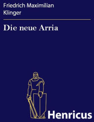 Die neue Arria : Ein Schauspiel Friedrich Maximilian Klinger Author