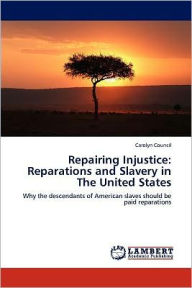 Repairing Injustice: Reparations and Slavery in The United States Carolyn Council Author