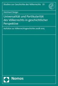 Universalitat und Partikularitat des Volkerrechts in geschichtlicher Perspektive: Aufsatze zur Volkerrechtsgeschichte 2008-2015 Heinhard Steiger Autho