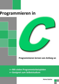 Programmieren in C: Programmieren lernen von Anfang an - Mit vielen Programmierbeispielen - Geeignet zum Selbststudium Heimo Gaicher Author