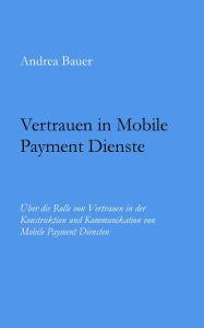 Vertrauen in Mobile Payment Dienste: Über die Rolle von Vertrauen in der Konstruktion und Kommunikation von Mobile Payment Diensten - Andrea Bauer